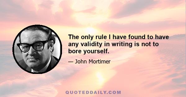 The only rule I have found to have any validity in writing is not to bore yourself.