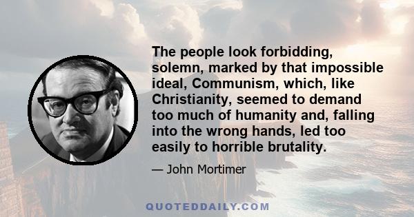 The people look forbidding, solemn, marked by that impossible ideal, Communism, which, like Christianity, seemed to demand too much of humanity and, falling into the wrong hands, led too easily to horrible brutality.