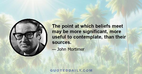 The point at which beliefs meet may be more significant, more useful to contemplate, than their sources.