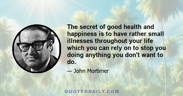 The secret of good health and happiness is to have rather small illnesses throughout your life which you can rely on to stop you doing anything you don't want to do.