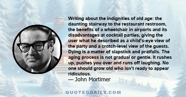 Writing about the indignities of old age: the daunting stairway to the restaurant restroom, the benefits of a wheelchair in airports and its disadvantages at cocktail parties, giving the user what he described as a