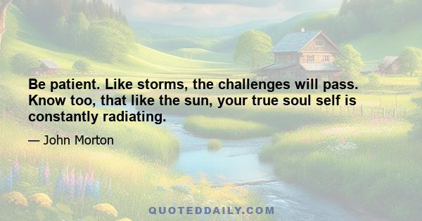 Be patient. Like storms, the challenges will pass. Know too, that like the sun, your true soul self is constantly radiating.