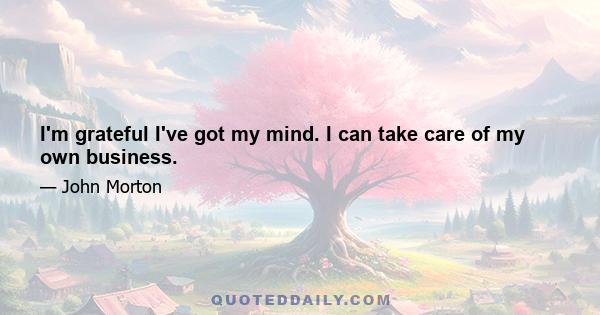 I'm grateful I've got my mind. I can take care of my own business.