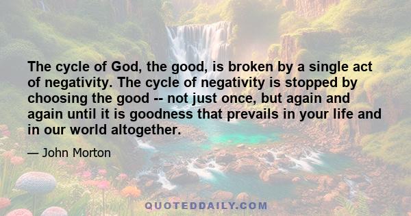 The cycle of God, the good, is broken by a single act of negativity. The cycle of negativity is stopped by choosing the good -- not just once, but again and again until it is goodness that prevails in your life and in