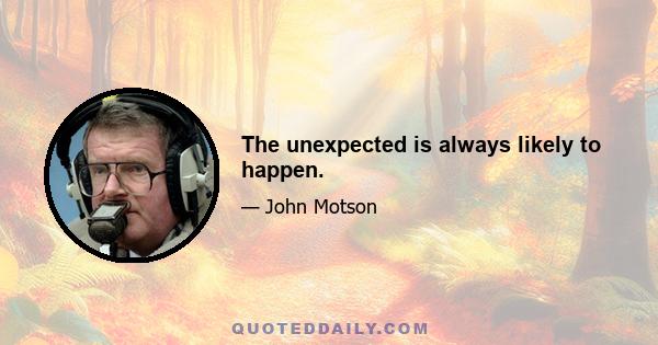 The unexpected is always likely to happen.