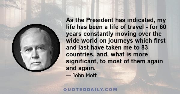 As the President has indicated, my life has been a life of travel - for 60 years constantly moving over the wide world on journeys which first and last have taken me to 83 countries, and, what is more significant, to