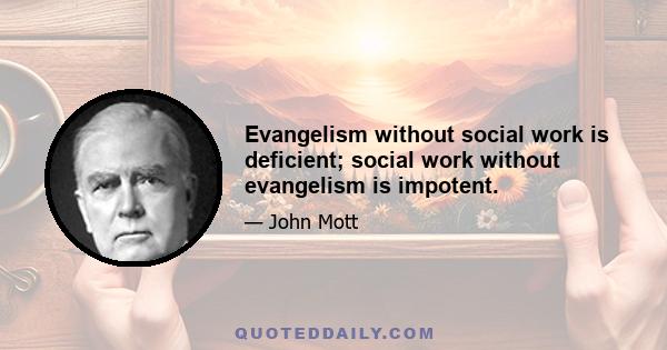 Evangelism without social work is deficient; social work without evangelism is impotent.