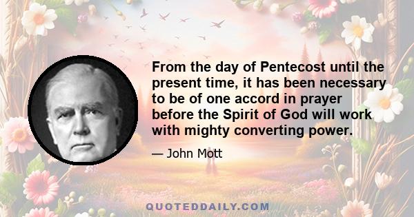 From the day of Pentecost until the present time, it has been necessary to be of one accord in prayer before the Spirit of God will work with mighty converting power.