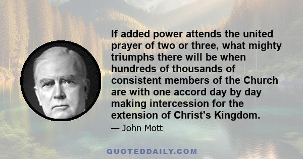 If added power attends the united prayer of two or three, what mighty triumphs there will be when hundreds of thousands of consistent members of the Church are with one accord day by day making intercession for the