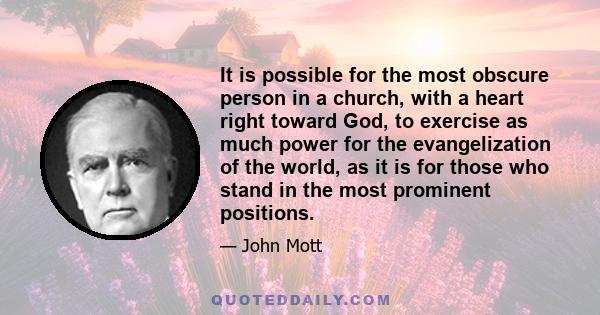 It is possible for the most obscure person in a church, with a heart right toward God, to exercise as much power for the evangelization of the world, as it is for those who stand in the most prominent positions.