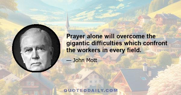 Prayer alone will overcome the gigantic difficulties which confront the workers in every field.