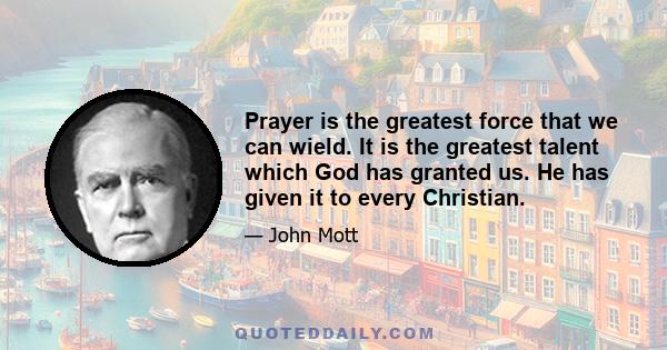 Prayer is the greatest force that we can wield. It is the greatest talent which God has granted us. He has given it to every Christian.