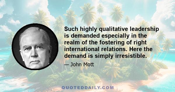 Such highly qualitative leadership is demanded especially in the realm of the fostering of right international relations. Here the demand is simply irresistible.