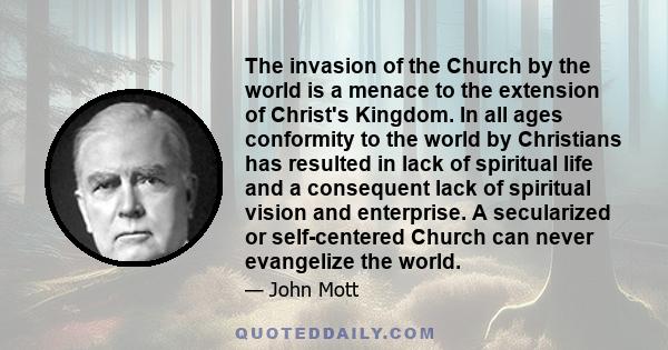 The invasion of the Church by the world is a menace to the extension of Christ's Kingdom. In all ages conformity to the world by Christians has resulted in lack of spiritual life and a consequent lack of spiritual