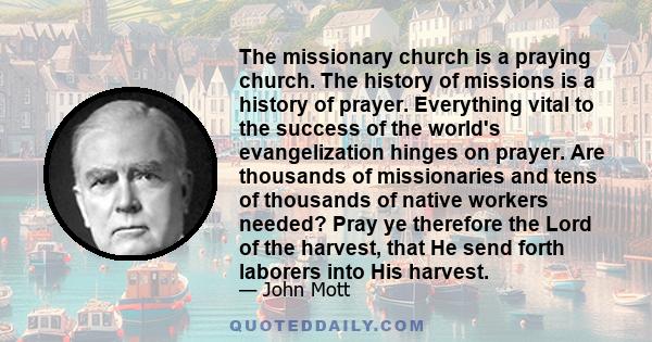 The missionary church is a praying church. The history of missions is a history of prayer. Everything vital to the success of the world's evangelization hinges on prayer. Are thousands of missionaries and tens of