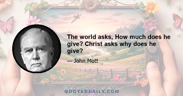 The world asks, How much does he give? Christ asks why does he give?