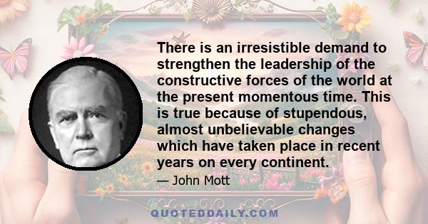 There is an irresistible demand to strengthen the leadership of the constructive forces of the world at the present momentous time. This is true because of stupendous, almost unbelievable changes which have taken place