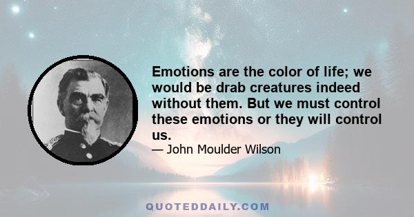 Emotions are the color of life; we would be drab creatures indeed without them. But we must control these emotions or they will control us.