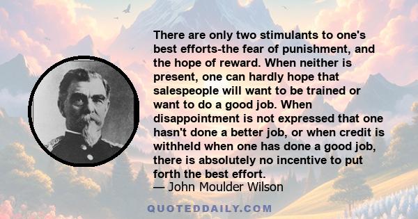 There are only two stimulants to one's best efforts-the fear of punishment, and the hope of reward. When neither is present, one can hardly hope that salespeople will want to be trained or want to do a good job. When