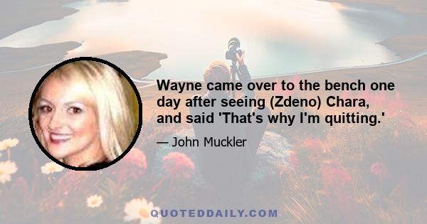 Wayne came over to the bench one day after seeing (Zdeno) Chara, and said 'That's why I'm quitting.'