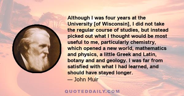 Although I was four years at the University [of Wisconsin], I did not take the regular course of studies, but instead picked out what I thought would be most useful to me, particularly chemistry, which opened a new