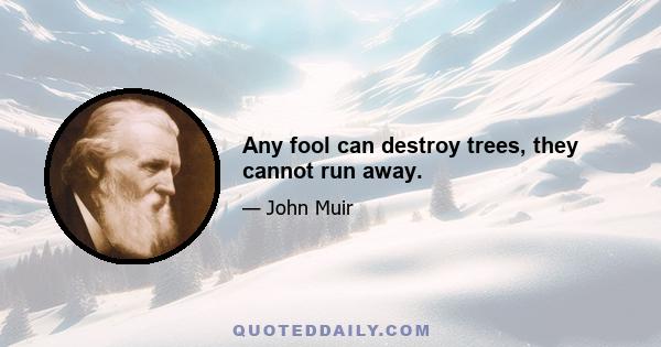 Any fool can destroy trees, they cannot run away.