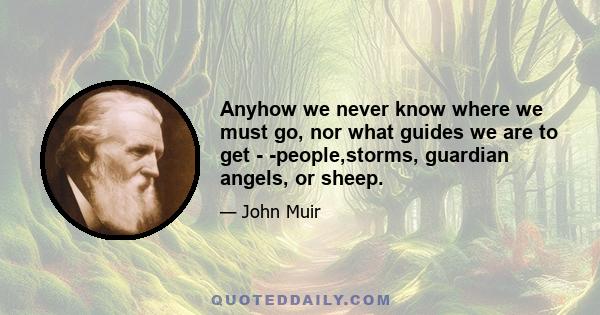 Anyhow we never know where we must go, nor what guides we are to get - -people,storms, guardian angels, or sheep.