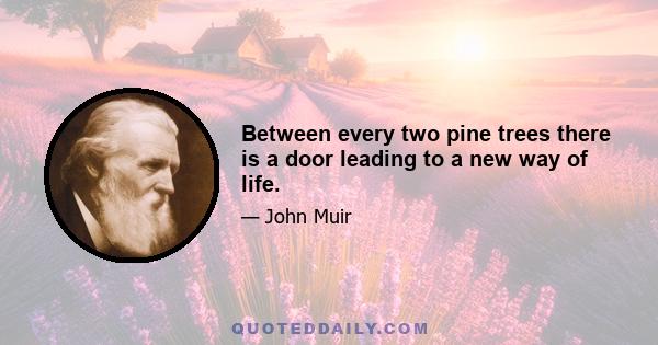 Between every two pine trees there is a door leading to a new way of life.