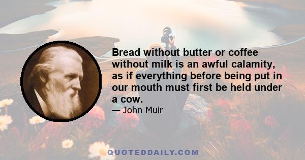 Bread without butter or coffee without milk is an awful calamity, as if everything before being put in our mouth must first be held under a cow.