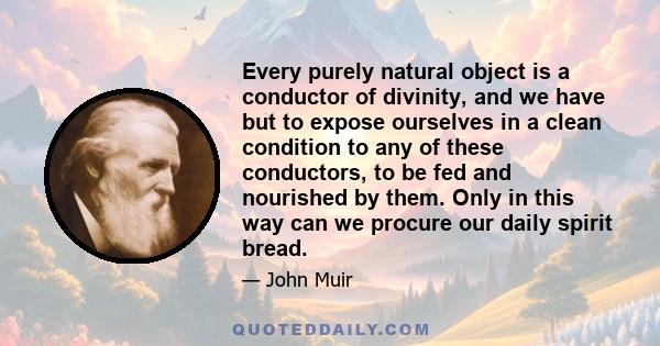 Every purely natural object is a conductor of divinity, and we have but to expose ourselves in a clean condition to any of these conductors, to be fed and nourished by them. Only in this way can we procure our daily