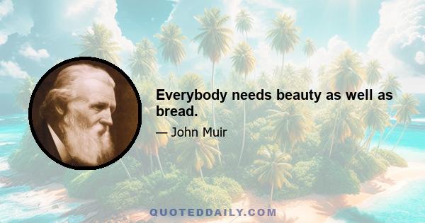 Everybody needs beauty as well as bread.