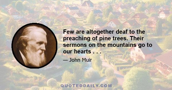 Few are altogether deaf to the preaching of pine trees. Their sermons on the mountains go to our hearts . . .