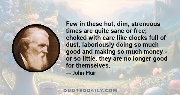 Few in these hot, dim, strenuous times are quite sane or free; choked with care like clocks full of dust, laboriously doing so much good and making so much money - or so little, they are no longer good for themselves.