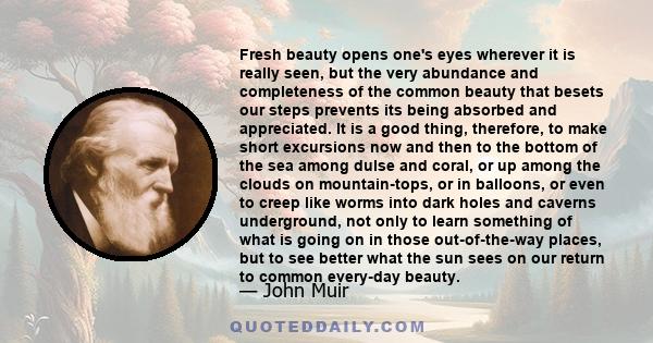 Fresh beauty opens one's eyes wherever it is really seen, but the very abundance and completeness of the common beauty that besets our steps prevents its being absorbed and appreciated. It is a good thing, therefore, to 