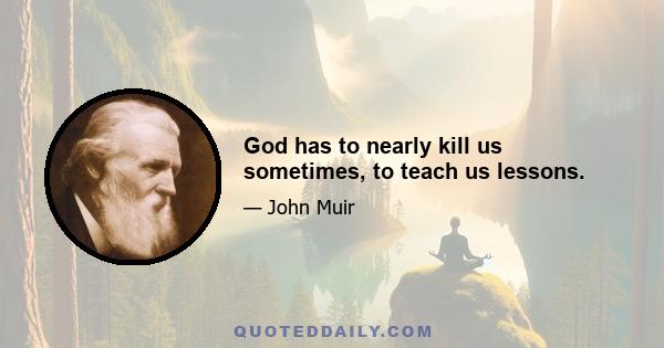 God has to nearly kill us sometimes, to teach us lessons.