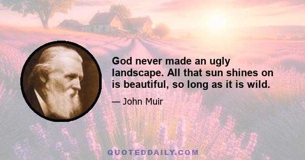 God never made an ugly landscape. All that sun shines on is beautiful, so long as it is wild.