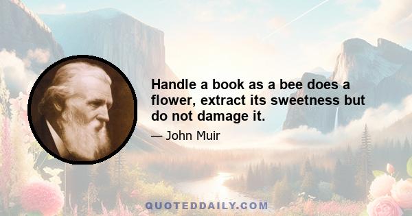 Handle a book as a bee does a flower, extract its sweetness but do not damage it.