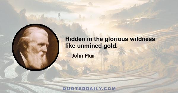 Hidden in the glorious wildness like unmined gold.