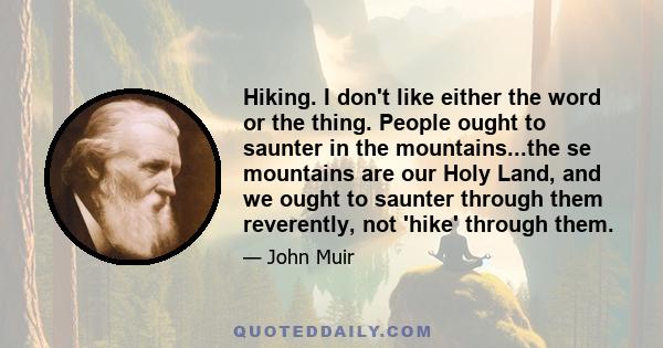 Hiking. I don't like either the word or the thing. People ought to saunter in the mountains...the se mountains are our Holy Land, and we ought to saunter through them reverently, not 'hike' through them.