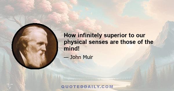 How infinitely superior to our physical senses are those of the mind!