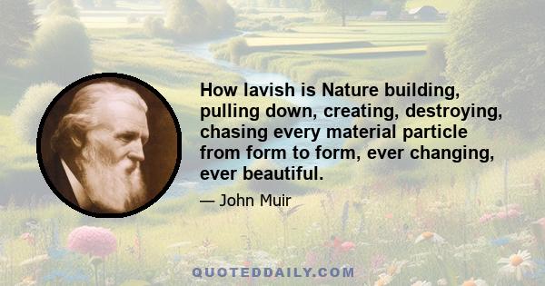 How lavish is Nature building, pulling down, creating, destroying, chasing every material particle from form to form, ever changing, ever beautiful.