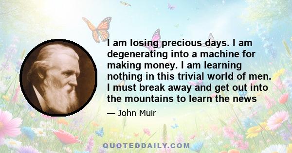 I am losing precious days. I am degenerating into a machine for making money. I am learning nothing in this trivial world of men. I must break away and get out into the mountains to learn the news