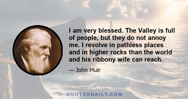 I am very blessed. The Valley is full of people, but they do not annoy me. I revolve in pathless places and in higher rocks than the world and his ribbony wife can reach.