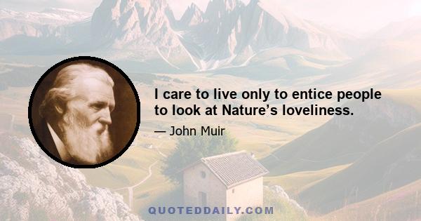 I care to live only to entice people to look at Nature’s loveliness.