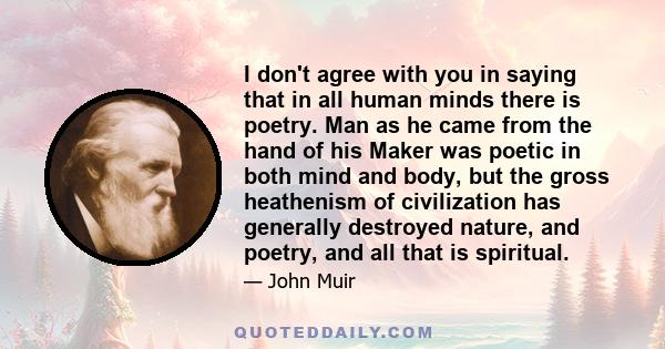 I don't agree with you in saying that in all human minds there is poetry. Man as he came from the hand of his Maker was poetic in both mind and body, but the gross heathenism of civilization has generally destroyed