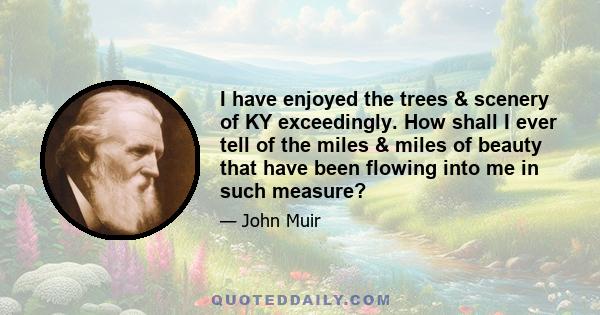 I have enjoyed the trees & scenery of KY exceedingly. How shall I ever tell of the miles & miles of beauty that have been flowing into me in such measure?