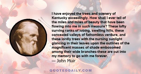 I have enjoyed the trees and scenery of Kentucky exceedingly. How shall I ever tell of the miles and miles of beauty that have been flowing into me in such measure? These lofty curving ranks of lobing, swelling hills,