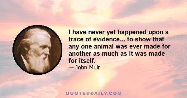 I have never yet happened upon a trace of evidence... to show that any one animal was ever made for another as much as it was made for itself.