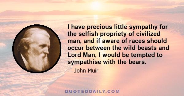 I have precious little sympathy for the selfish propriety of civilized man, and if aware of races should occur between the wild beasts and Lord Man, I would be tempted to sympathise with the bears.