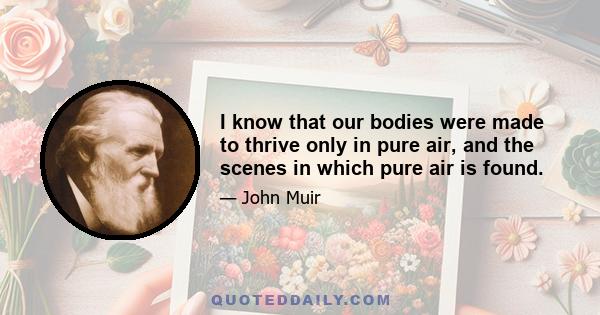 I know that our bodies were made to thrive only in pure air, and the scenes in which pure air is found.